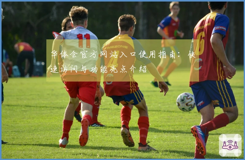 华体会官方网站入口使用指南：快速访问与功能亮点介绍