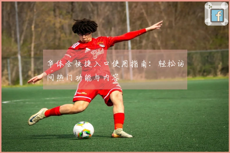 华体会快捷入口使用指南：轻松访问热门功能与内容