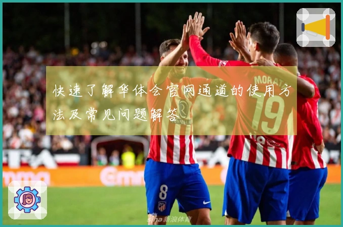 快速了解华体会官网通道的使用方法及常见问题解答