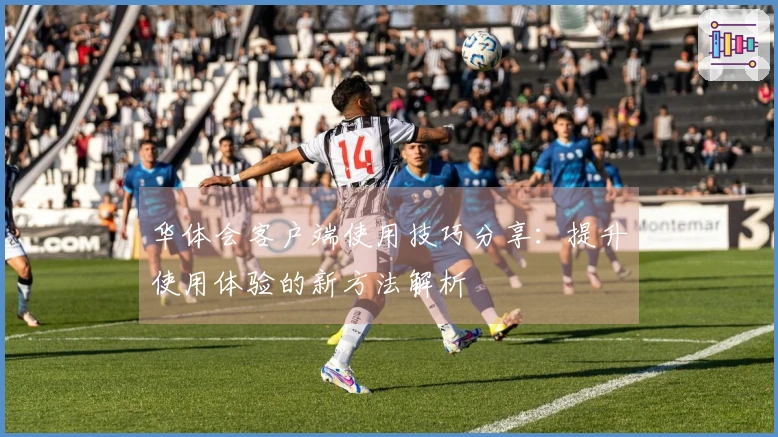 华体会客户端使用技巧分享：提升使用体验的新方法解析