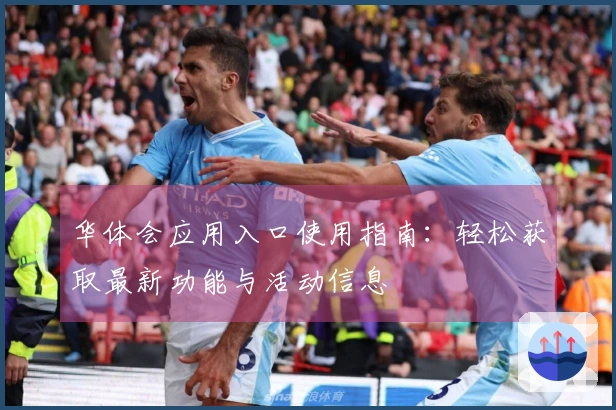 华体会应用入口使用指南：轻松获取最新功能与活动信息