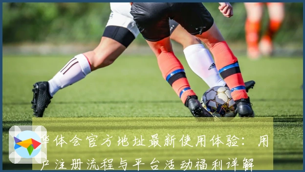 华体会官方地址最新使用体验：用户注册流程与平台活动福利详解