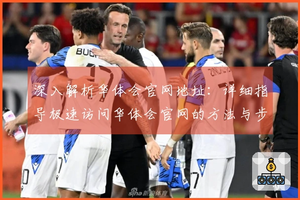 深入解析华体会官网地址：详细指导极速访问华体会官网的方法与步骤教程
