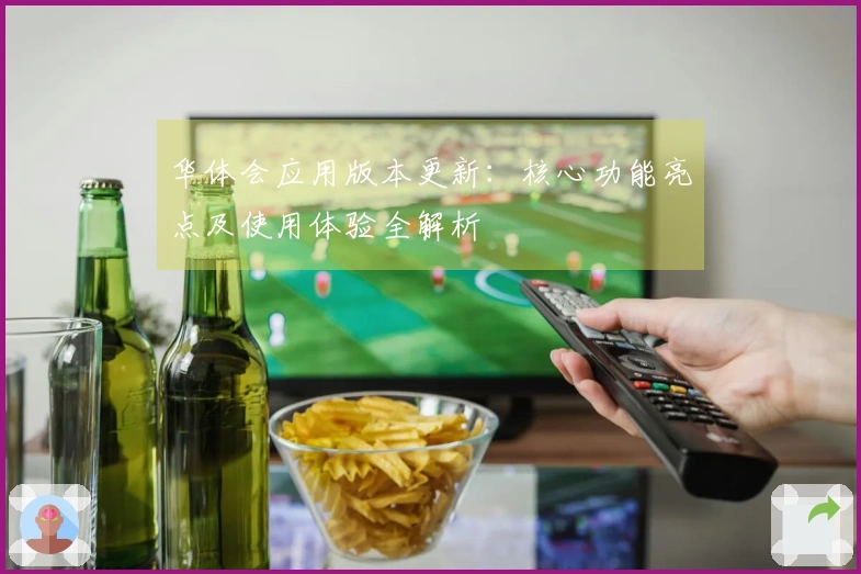 华体会应用版本更新：核心功能亮点及使用体验全解析
