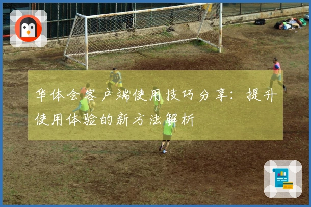 华体会客户端使用技巧分享：提升使用体验的新方法解析