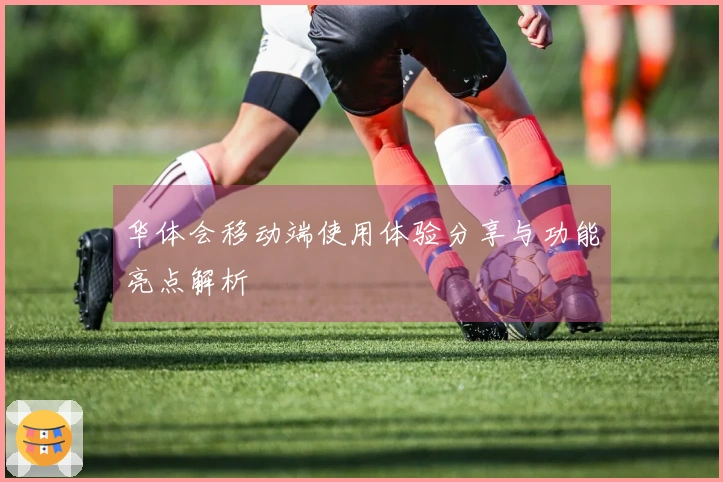 华体会移动端使用体验分享与功能亮点解析