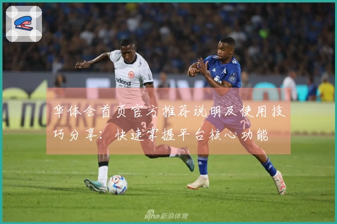 华体会首页官方推荐说明及使用技巧分享：快速掌握平台核心功能