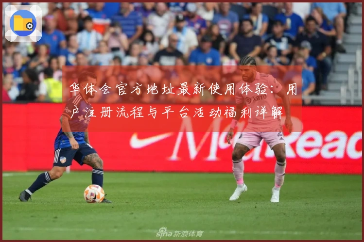 华体会官方地址最新使用体验：用户注册流程与平台活动福利详解