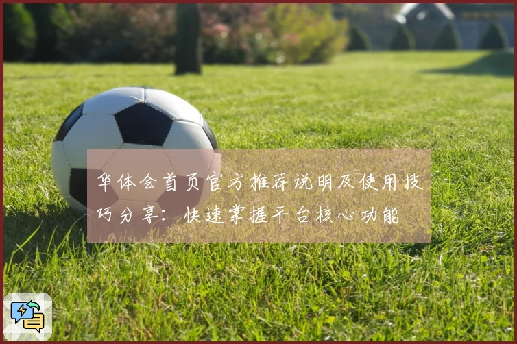 华体会首页官方推荐说明及使用技巧分享:快速掌握平台核心功能