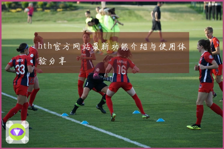hth官方网站最新功能介绍与使用体验分享