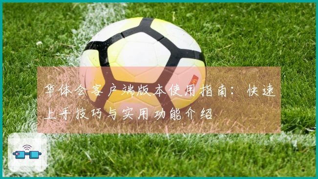 华体会客户端版本使用指南：快速上手技巧与实用功能介绍