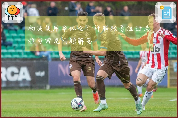 初次使用华体会？详解账号注册流程与常见问题解答