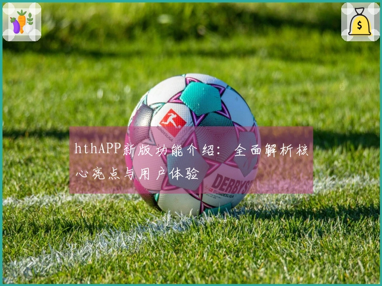 hthAPP新版功能介绍：全面解析核心亮点与用户体验