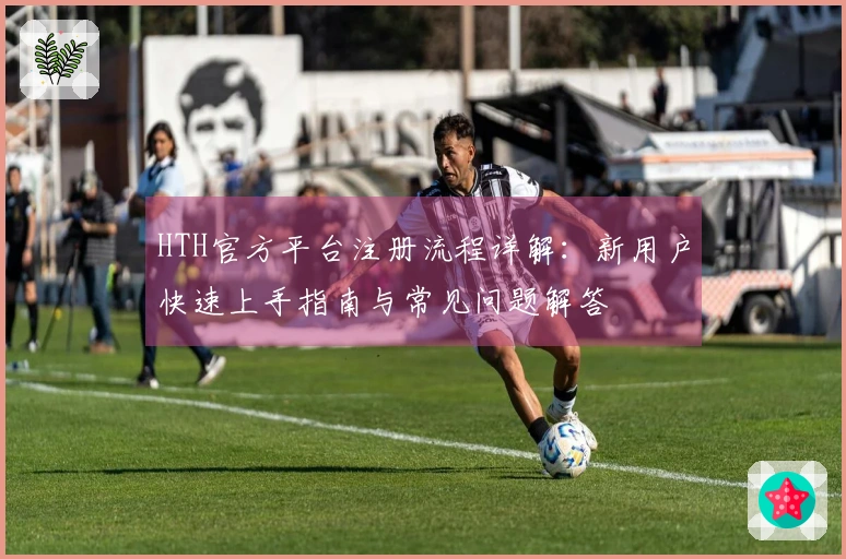 HTH官方平台注册流程详解:新用户快速上手指南与常见问题解答
