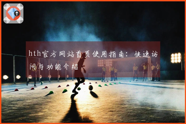 hth官方网站首页使用指南：快速访问与功能介绍