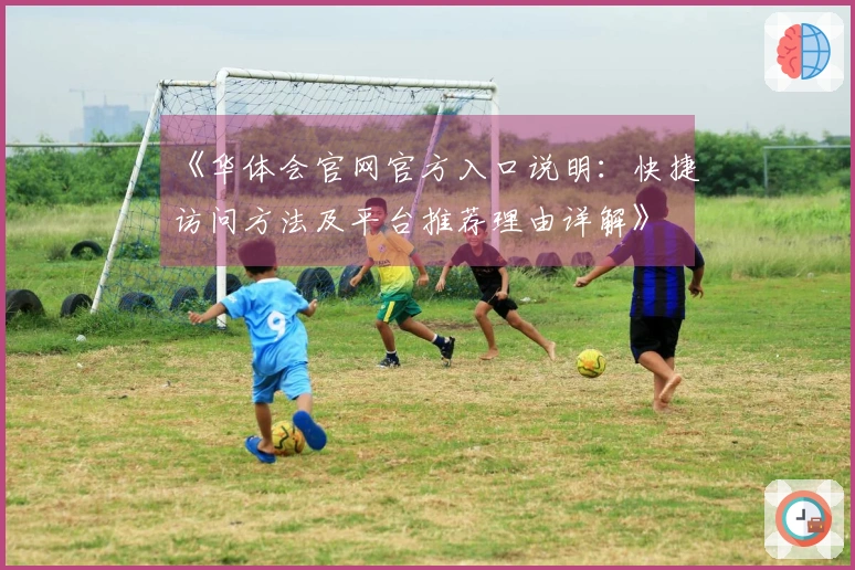 《华体会官网官方入口说明：快捷访问方法及平台推荐理由详解》